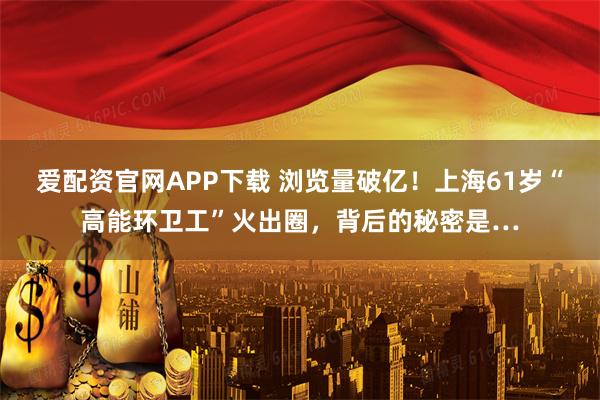 爱配资官网APP下载 浏览量破亿!上海61岁“高能环卫工”火出圈,背后的秘密是…