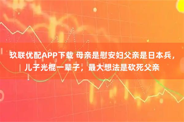 玖联优配APP下载 母亲是慰安妇父亲是日本兵，儿子光棍一辈子，最大想法是砍死父亲