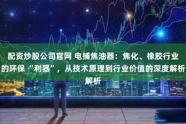 配资炒股公司官网 电捕焦油器：焦化、橡胶行业的环保 “利器”，从技术原理到行业价值的深度解析