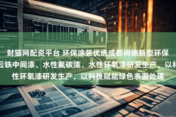 财猫网配资平台 环保涂装优选成都树德新型环保材料,专注水性环氧云铁中间漆、水性氟碳漆、水性环氧漆研发生产,以科技赋能绿色表面处理