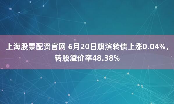 上海股票配资官网 6月20日旗滨转债上涨0.04%,转股溢价率48.38%
