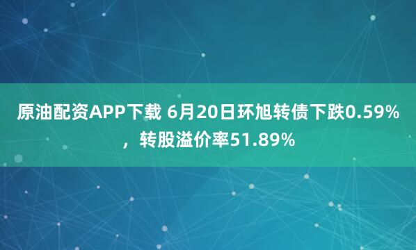 原油配资APP下载 6月20日环旭转债下跌0.59%，转股溢价率51.89%