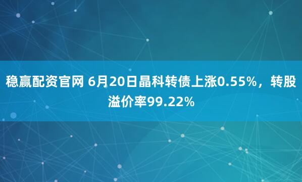 稳赢配资官网 6月20日晶科转债上涨0.55%，转股溢价率99.22%