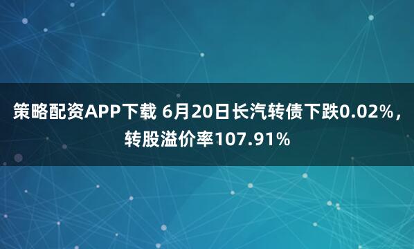 策略配资APP下载 6月20日长汽转债下跌0.02%,转股溢价率107.91%
