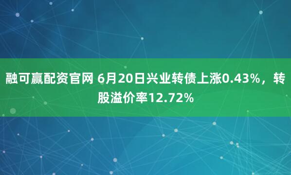 融可赢配资官网 6月20日兴业转债上涨0.43%，转股溢价率12.72%