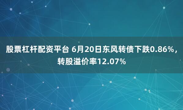 股票杠杆配资平台 6月20日东风转债下跌0.86%，转股溢价率12.07%