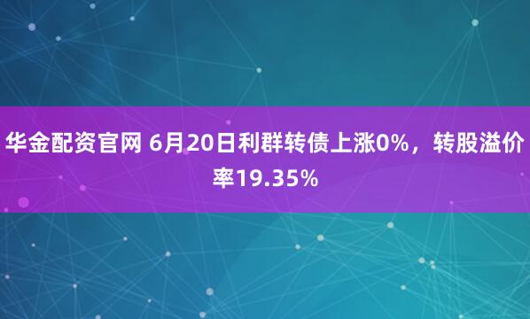华金配资官网 6月20日利群转债上涨0%，转股溢价率19.35%