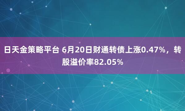 日天金策略平台 6月20日财通转债上涨0.47%,转股溢价率82.05%