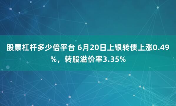 股票杠杆多少倍平台 6月20日上银转债上涨0.49%,转股溢价率3.35%