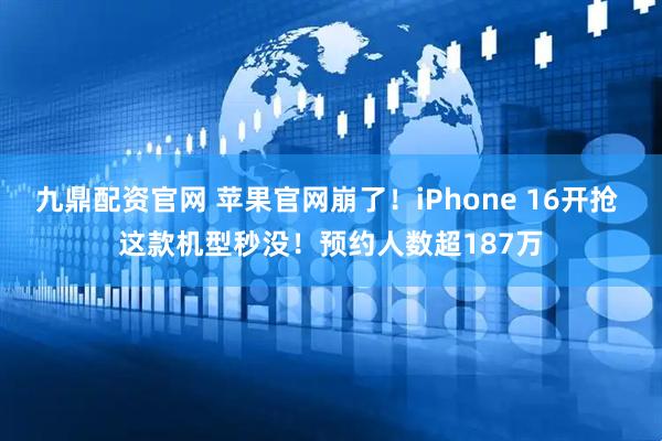 九鼎配资官网 苹果官网崩了！iPhone 16开抢 这款机型秒没！预约人数超187万