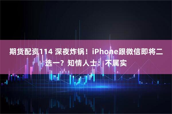 期货配资114 深夜炸锅！iPhone跟微信即将二选一？知情人士：不属实
