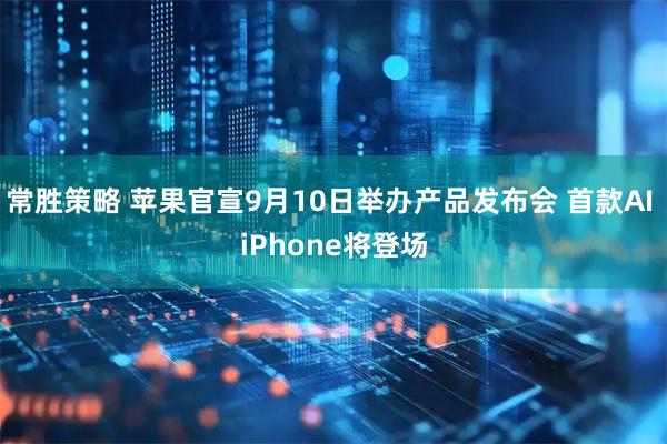 常胜策略 苹果官宣9月10日举办产品发布会 首款AI iPhone将登场