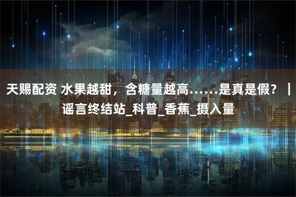 天赐配资 水果越甜，含糖量越高……是真是假？｜谣言终结站_科普_香蕉_摄入量