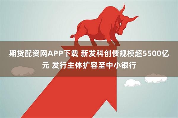 期货配资网APP下载 新发科创债规模超5500亿元 发行主体扩容至中小银行