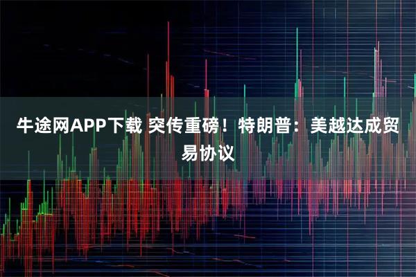 牛途网APP下载 突传重磅！特朗普：美越达成贸易协议