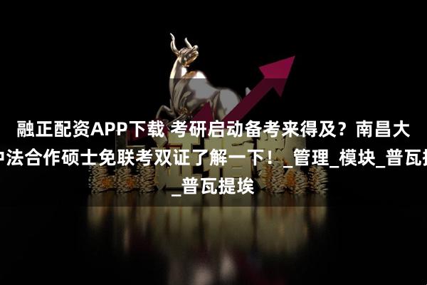 融正配资APP下载 考研启动备考来得及?南昌大学中法合作硕士免联考双证了解一下!_管理_模块_普瓦提埃