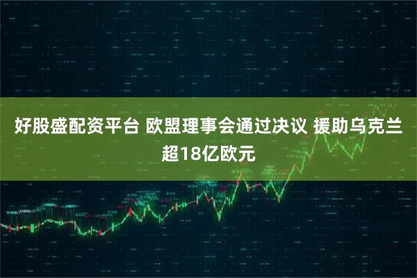 好股盛配资平台 欧盟理事会通过决议 援助乌克兰超18亿欧元