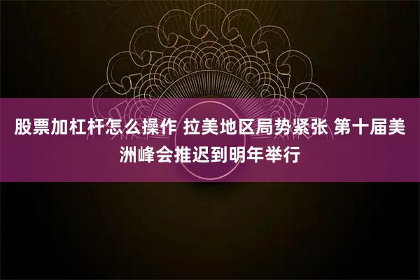 股票加杠杆怎么操作 拉美地区局势紧张 第十届美洲峰会推迟到明年举行