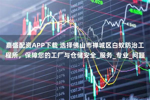 嘉盛配资APP下载 选择佛山市禅城区白蚁防治工程所,保障您的工厂与仓储安全_服务_专业_问题