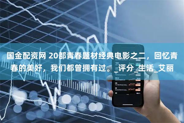 国金配资网 20部青春题材经典电影之二,回忆青春的美好,我们都曾拥有过。_评分_生活_艾丽