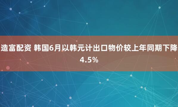 造富配资 韩国6月以韩元计出口物价较上年同期下降4.5%