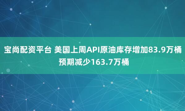 宝尚配资平台 美国上周API原油库存增加83.9万桶 预期减少163.7万桶