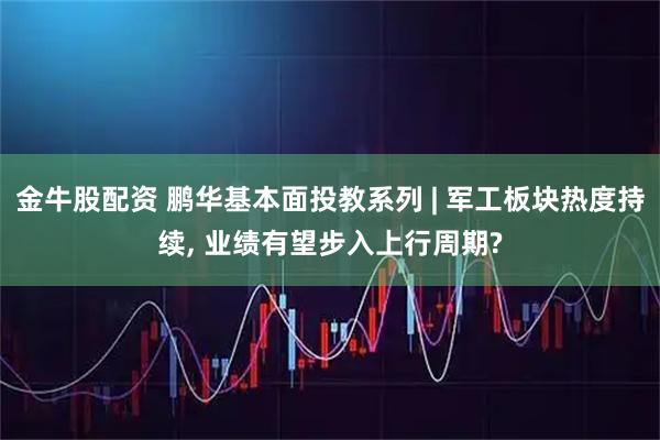 金牛股配资 鹏华基本面投教系列 | 军工板块热度持续, 业绩有望步入上行周期?
