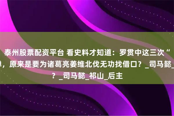 泰州股票配资平台 看史料才知道：罗贯中这三次“抹黑”刘禅，原来是要为诸葛亮姜维北伐无功找借口？_司马懿_祁山_后主