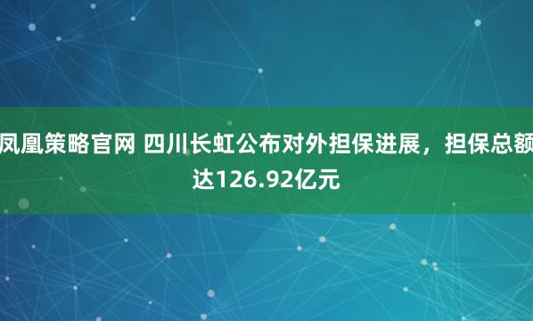 凤凰策略官网 四川长虹公布对外担保进展，担保总额达126.92亿元