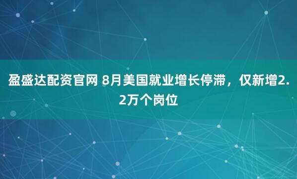 盈盛达配资官网 8月美国就业增长停滞，仅新增2.2万个岗位