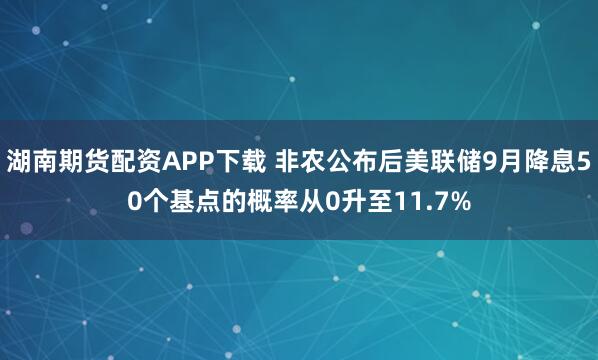 湖南期货配资APP下载 非农公布后美联储9月降息50个基点的概率从0升至11.7%
