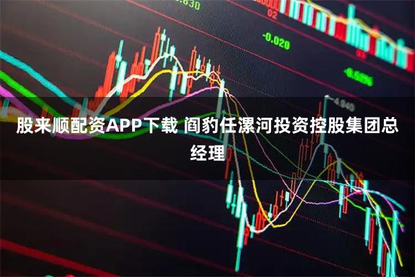 股来顺配资APP下载 阎豹任漯河投资控股集团总经理