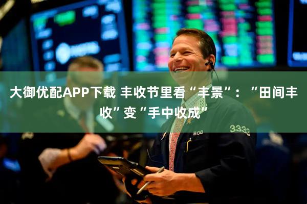 大御优配APP下载 丰收节里看“丰景”：“田间丰收”变“手中收成”