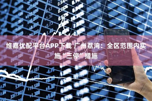维嘉优配平台APP下载 广州荔湾：全区范围内实施“三停”措施