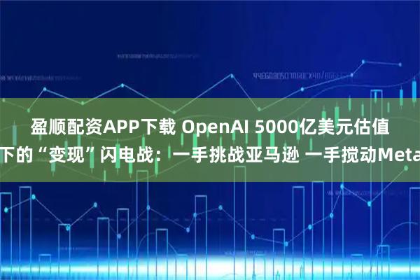 盈顺配资APP下载 OpenAI 5000亿美元估值下的“变现”闪电战：一手挑战亚马逊 一手搅动Meta