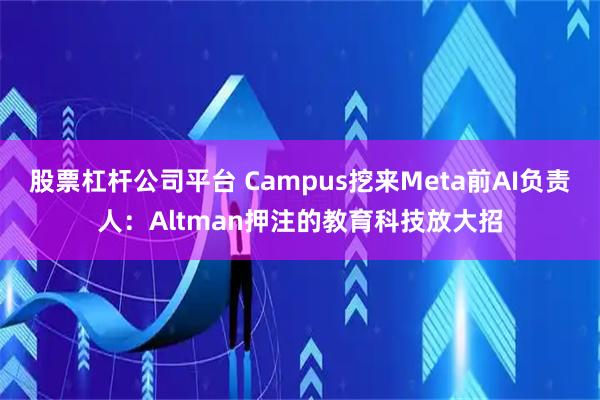股票杠杆公司平台 Campus挖来Meta前AI负责人：Altman押注的教育科技放大招