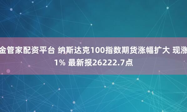 金管家配资平台 纳斯达克100指数期货涨幅扩大 现涨1% 最新报26222.7点