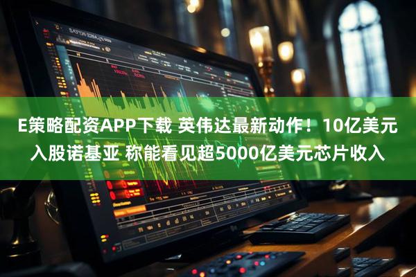 E策略配资APP下载 英伟达最新动作！10亿美元入股诺基亚 称能看见超5000亿美元芯片收入