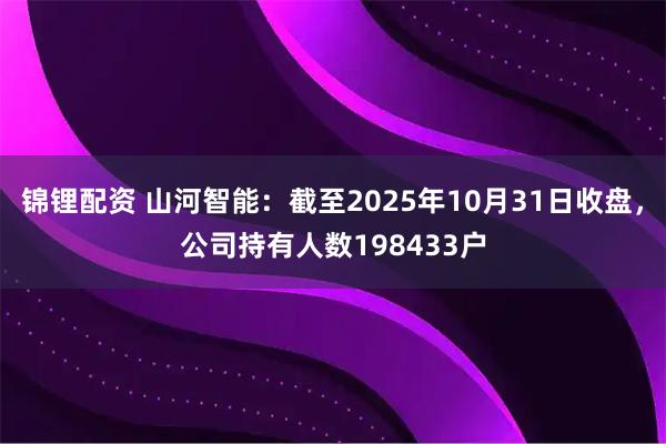 锦锂配资 山河智能：截至2025年10月31日收盘，公司持有人数198433户