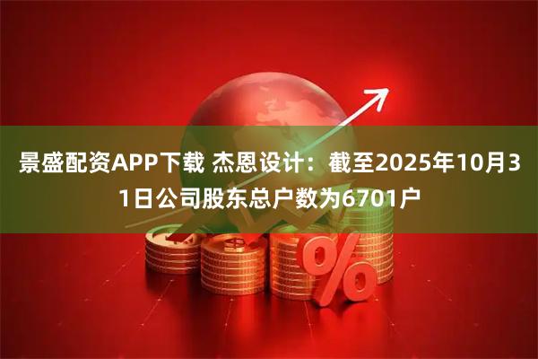 景盛配资APP下载 杰恩设计：截至2025年10月31日公司股东总户数为6701户