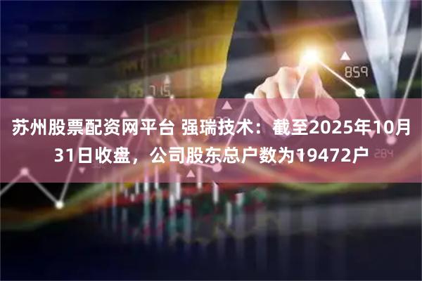 苏州股票配资网平台 强瑞技术：截至2025年10月31日收盘，公司股东总户数为19472户