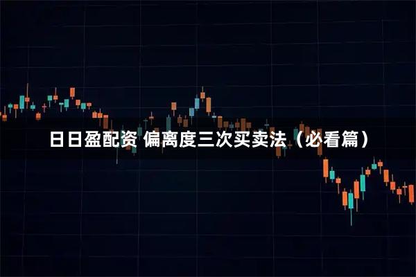 日日盈配资 偏离度三次买卖法（必看篇）