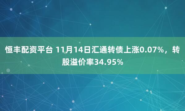 恒丰配资平台 11月14日汇通转债上涨0.07%，转股溢价率34.95%