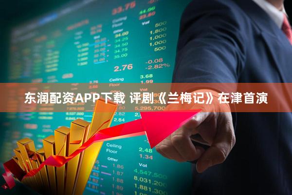 东润配资APP下载 评剧《兰梅记》在津首演