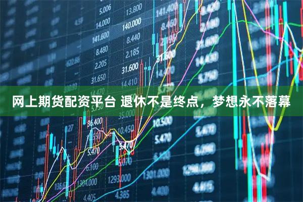 网上期货配资平台 退休不是终点，梦想永不落幕