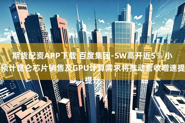 期货配资APP下载 百度集团-SW高开近5% 小摩预计昆仑芯片销售及GPU计算需求将推动营收增速提升