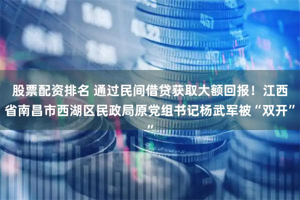 股票配资排名 通过民间借贷获取大额回报！江西省南昌市西湖区民政局原党组书记杨武军被“双开”