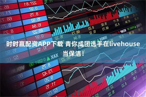 时时赢配资APP下载 青你成团选手在livehouse当保洁！