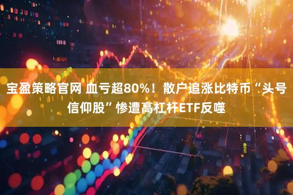 宝盈策略官网 血亏超80%！散户追涨比特币“头号信仰股”惨遭高杠杆ETF反噬