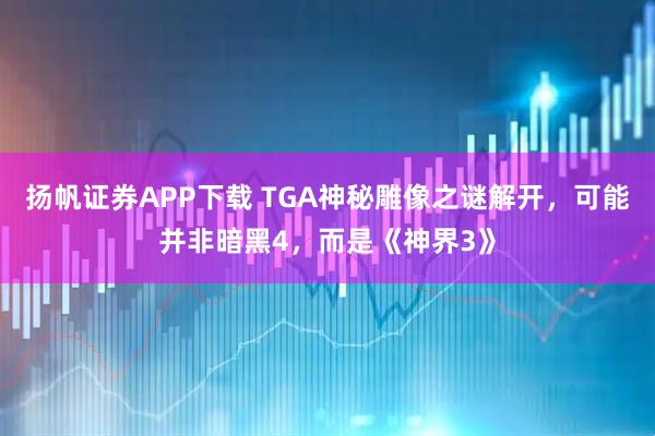扬帆证券APP下载 TGA神秘雕像之谜解开，可能并非暗黑4，而是《神界3》